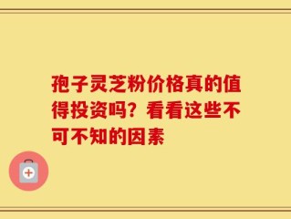 孢子灵芝粉价格真的值得投资吗？看看这些不可不知的因素