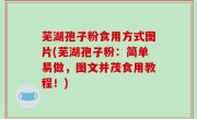 芜湖孢子粉食用方式图片(芜湖孢子粉：简单易做，图文并茂食用教程！)