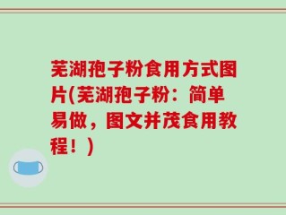 芜湖孢子粉食用方式图片(芜湖孢子粉：简单易做，图文并茂食用教程！)
