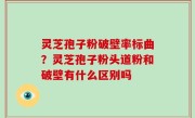 灵芝孢子粉破壁率标曲？灵芝孢子粉头道粉和破壁有什么区别吗