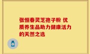 张恒春灵芝孢子粉 优质养生品助力健康活力的天然之选