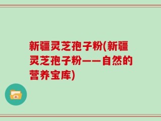 新疆灵芝孢子粉(新疆灵芝孢子粉——自然的营养宝库)