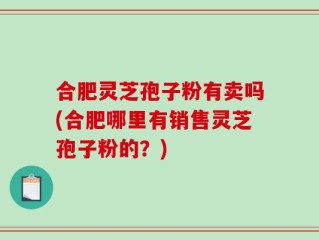 合肥灵芝孢子粉有卖吗(合肥哪里有销售灵芝孢子粉的？)