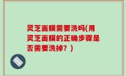 灵芝面膜需要洗吗(用灵芝面膜的正确步骤是否需要洗掉？)