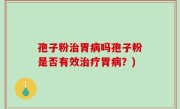 孢子粉治胃病吗孢子粉是否有效治疗胃病？)
