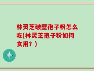 林灵芝破壁孢子粉怎么吃(林灵芝孢子粉如何食用？)