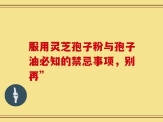 服用灵芝孢子粉与孢子油必知的禁忌事项，别再”