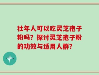 壮年人可以吃灵芝孢子粉吗？探讨灵芝孢子粉的功效与适用人群？