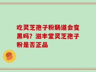 吃灵芝孢子粉肠道会变黑吗？滋丰堂灵芝孢子粉是否正品
