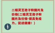 二姐灵芝孢子粉图片及价格(二姐灵芝孢子粉图片及价格-提高免疫力，促进健康！)