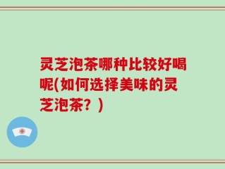 灵芝泡茶哪种比较好喝呢(如何选择美味的灵芝泡茶？)