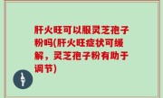 肝火旺可以服灵芝孢子粉吗(肝火旺症状可缓解，灵芝孢子粉有助于调节)