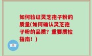 如何验证灵芝孢子粉的质量(如何确认灵芝孢子粉的品质？重要质检指南！)