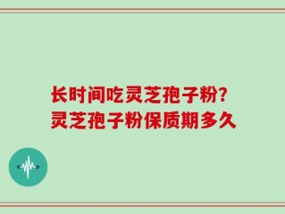 长时间吃灵芝孢子粉？灵芝孢子粉保质期多久