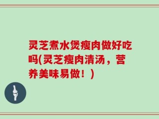 灵芝煮水煲瘦肉做好吃吗(灵芝瘦肉清汤，营养美味易做！)