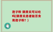 孢子粉 肠胃炎可以吃吗(肠胃炎患者能否食用孢子粉？)