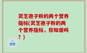 灵芝孢子粉的两个营养指标(灵芝孢子粉的两个营养指标，你知道吗？)