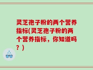 灵芝孢子粉的两个营养指标(灵芝孢子粉的两个营养指标，你知道吗？)
