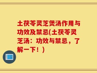 土茯苓灵芝煲汤作用与功效及禁忌(土茯苓灵芝汤：功效与禁忌，了解一下！)