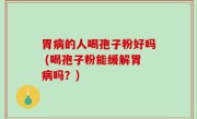 胃病的人喝孢子粉好吗 (喝孢子粉能缓解胃病吗？)