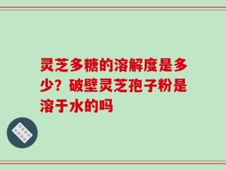 灵芝多糖的溶解度是多少？破壁灵芝孢子粉是溶于水的吗