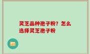 灵芝品种孢子粉？怎么选择灵芝孢子粉