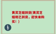 黄灵芝烟到货(黄灵芝烟现已到货，赶快来购买！)