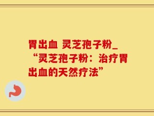胃出血 灵芝孢子粉_“灵芝孢子粉：治疗胃出血的天然疗法”