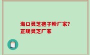 海口灵芝孢子粉厂家？正规灵芝厂家