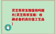 灵芝翡翠玉雕值钱吗图片(灵芝翡翠玉雕：收藏必备的高价值工艺品)