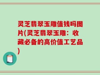 灵芝翡翠玉雕值钱吗图片(灵芝翡翠玉雕：收藏必备的高价值工艺品)