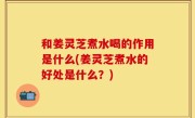 和姜灵芝煮水喝的作用是什么(姜灵芝煮水的好处是什么？)
