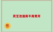 灵芝泡酒用不用煮开