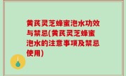 黄芪灵芝蜂蜜泡水功效与禁忌(黄芪灵芝蜂蜜泡水的注意事项及禁忌使用)