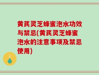 黄芪灵芝蜂蜜泡水功效与禁忌(黄芪灵芝蜂蜜泡水的注意事项及禁忌使用)