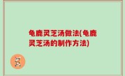 龟鹿灵芝汤做法(龟鹿灵芝汤的制作方法)