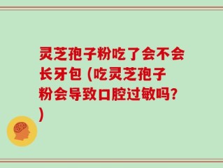 灵芝孢子粉吃了会不会长牙包 (吃灵芝孢子粉会导致口腔过敏吗？)