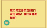 厦门灵芝赤灵芝(厦门灵芝采摘：强壮身体的秘密)