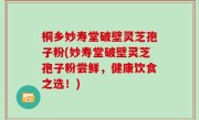桐乡妙寿堂破壁灵芝孢子粉(妙寿堂破壁灵芝孢子粉尝鲜，健康饮食之选！)