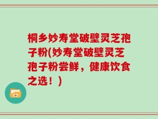 桐乡妙寿堂破壁灵芝孢子粉(妙寿堂破壁灵芝孢子粉尝鲜，健康饮食之选！)