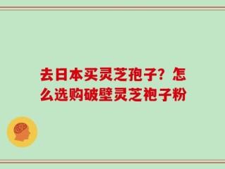 去日本买灵芝孢子？怎么选购破壁灵芝袍子粉