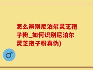 怎么辨别尼泊尔灵芝孢子粉_如何识别尼泊尔灵芝孢子粉真伪)