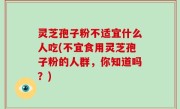 灵芝孢子粉不适宜什么人吃(不宜食用灵芝孢子粉的人群，你知道吗？)