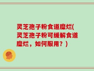 灵芝孢子粉食道糜烂(灵芝孢子粉可缓解食道糜烂，如何服用？)