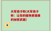 大军孢子粉(大军孢子粉：让你的植物更健康的秘密武器)