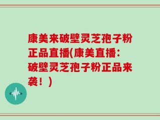 康美来破壁灵芝孢子粉正品直播(康美直播：破壁灵芝孢子粉正品来袭！)