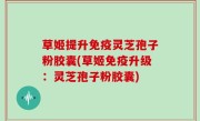 草姬提升免疫灵芝孢子粉胶囊(草姬免疫升级：灵芝孢子粉胶囊)
