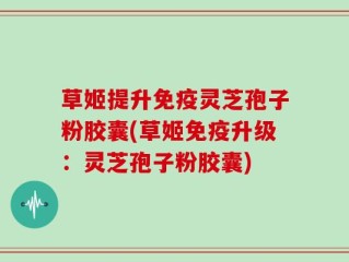 草姬提升免疫灵芝孢子粉胶囊(草姬免疫升级：灵芝孢子粉胶囊)