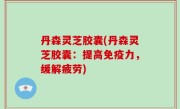 丹森灵芝胶囊(丹森灵芝胶囊：提高免疫力，缓解疲劳)