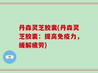 丹森灵芝胶囊(丹森灵芝胶囊：提高免疫力，缓解疲劳)